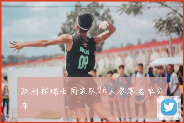 欧洲杯瑞士国家队26人参赛名单公布