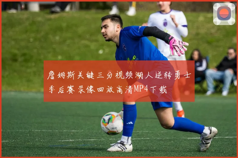 詹姆斯关键三分视频湖人逆转勇士季后赛录像回放高清MP4下载