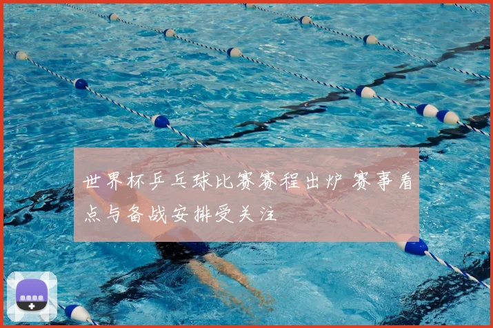世界杯乒乓球比赛赛程出炉 赛事看点与备战安排受关注