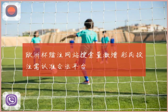 欧洲杯赌注网站搜索量激增 彩民投注需认准合法平台