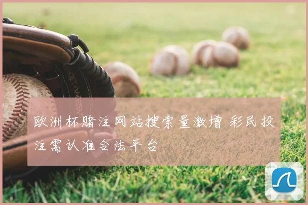 欧洲杯赌注网站搜索量激增 彩民投注需认准合法平台