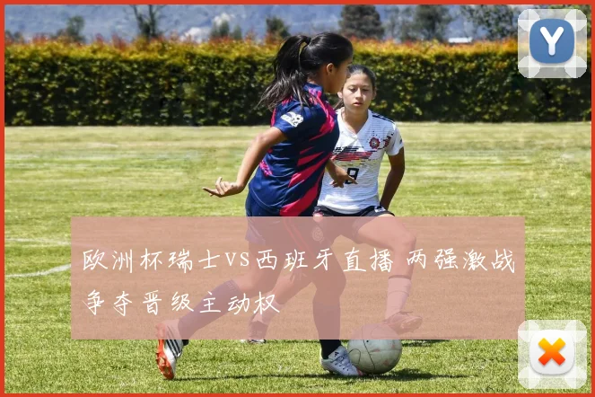 欧洲杯瑞士vs西班牙直播 两强激战争夺晋级主动权