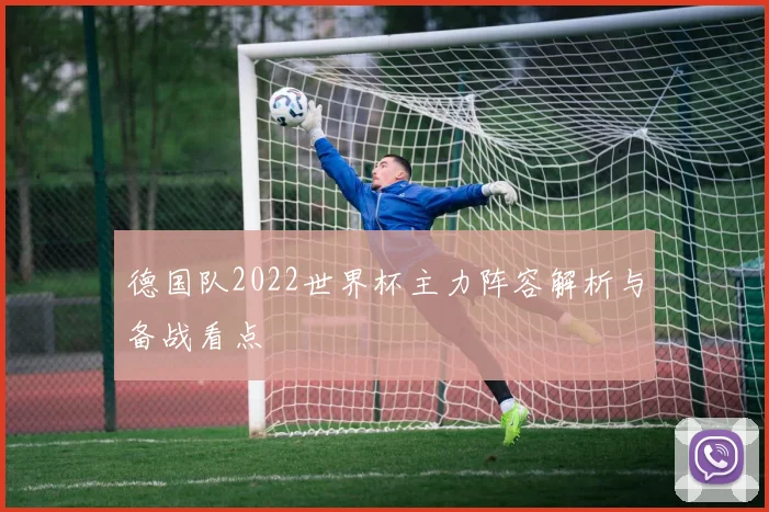 德国队2022世界杯主力阵容解析与备战看点