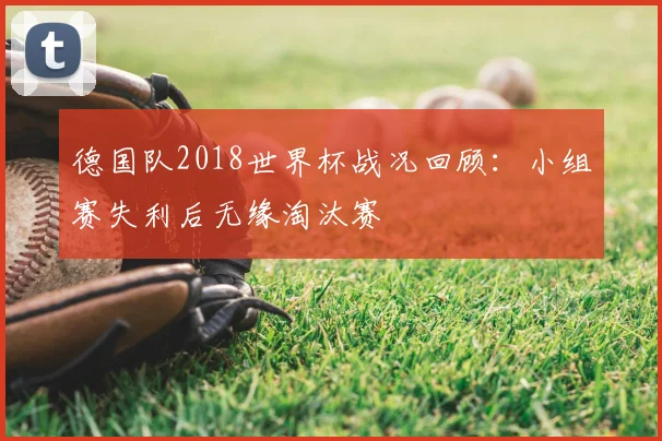 德国队2018世界杯战况回顾:小组赛失利后无缘淘汰赛