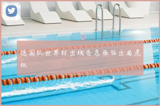德国队世界杯出线告急面临出局危机