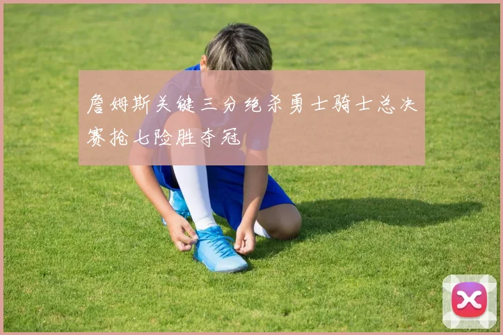 詹姆斯关键三分绝杀勇士骑士总决赛抢七险胜夺冠