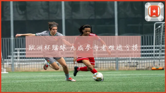 欧洲杯赌球 九成参与者难逃亏损