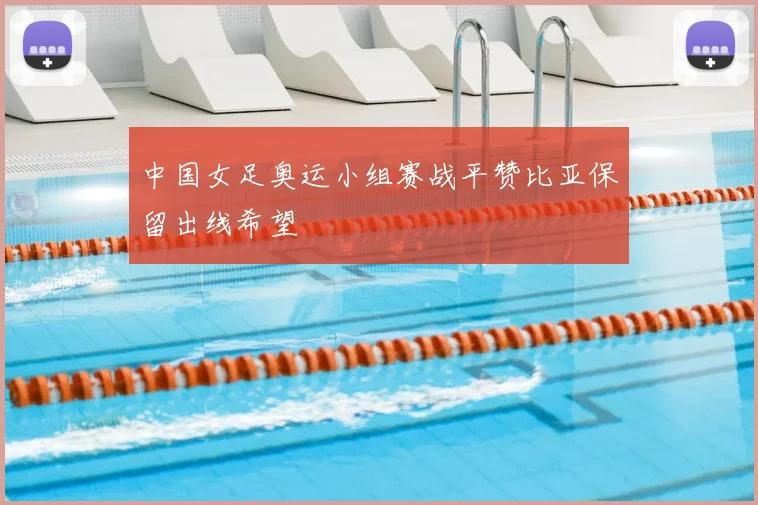 中国女足奥运小组赛战平赞比亚保留出线希望