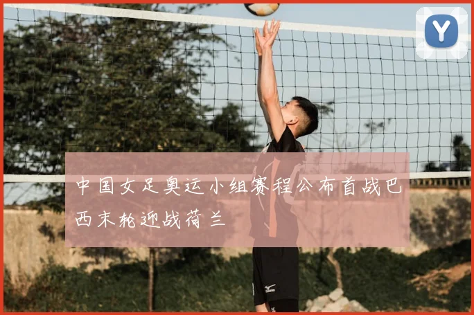 中国女足奥运小组赛程公布首战巴西末轮迎战荷兰