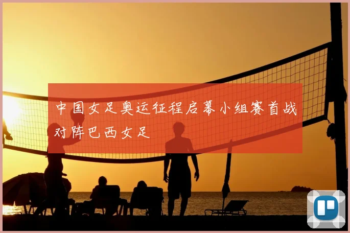 中国女足奥运征程启幕小组赛首战对阵巴西女足