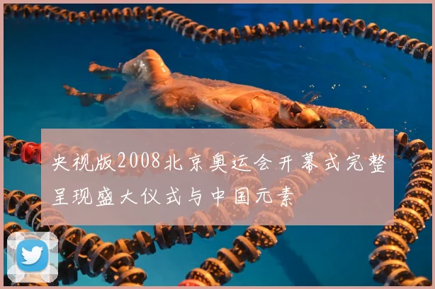 央视版2008北京奥运会开幕式完整呈现盛大仪式与中国元素