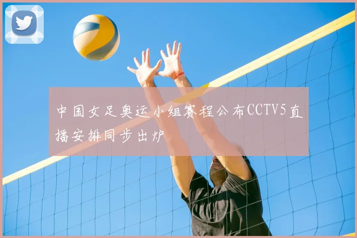中国女足奥运小组赛程公布CCTV5直播安排同步出炉