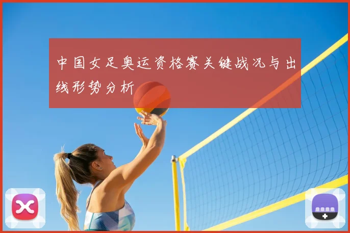 中国女足奥运资格赛关键战况与出线形势分析