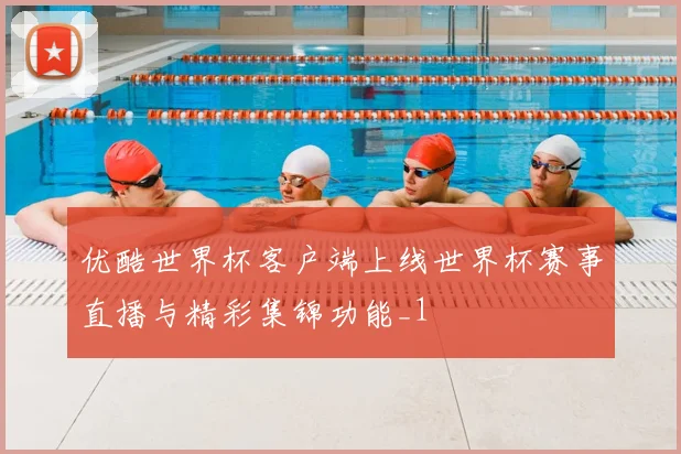 优酷世界杯客户端上线世界杯赛事直播与精彩集锦功能_1