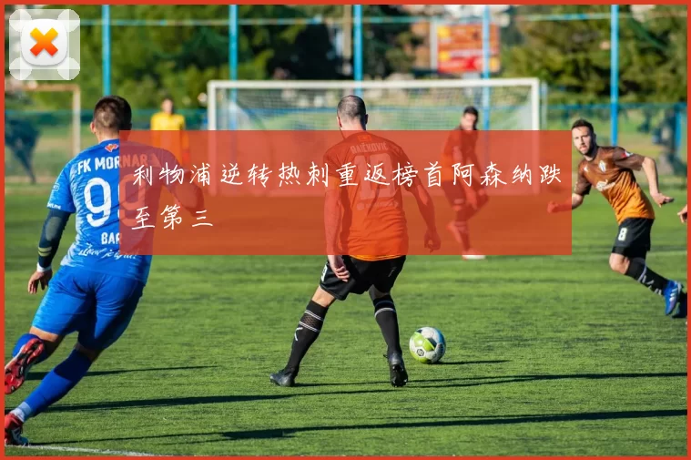 利物浦逆转热刺重返榜首阿森纳跌至第三