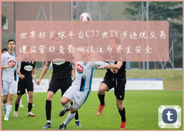 世界杯买球平台C77典TV涉违规交易遭监管核查影响投注与资金安全
