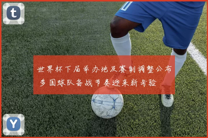 世界杯下届举办地及赛制调整公布 多国球队备战节奏迎来新考验