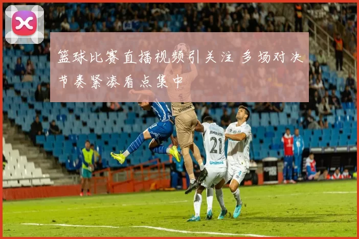 篮球比赛直播视频引关注 多场对决节奏紧凑看点集中