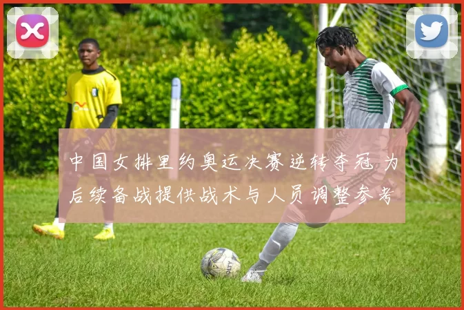 中国女排里约奥运决赛逆转夺冠 为后续备战提供战术与人员调整参考
