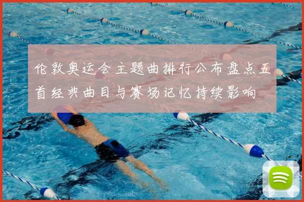 伦敦奥运会主题曲排行公布盘点五首经典曲目与赛场记忆持续影响
