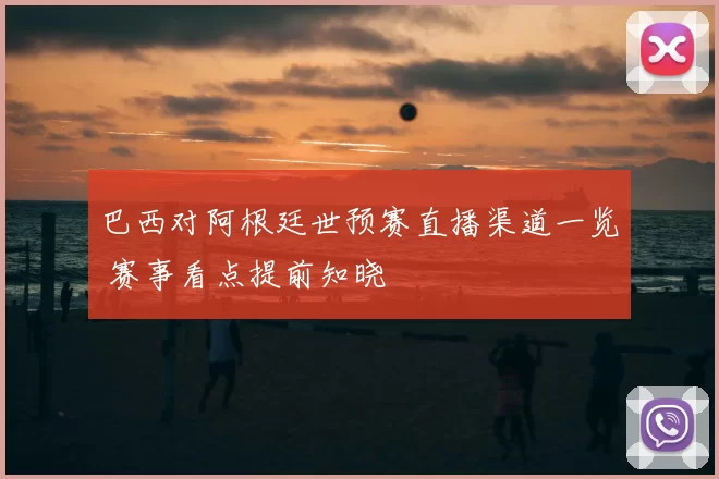 巴西对阿根廷世预赛直播渠道一览 赛事看点提前知晓