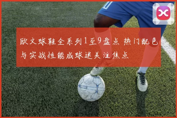 欧文球鞋全系列1至9盘点 热门配色与实战性能成球迷关注焦点