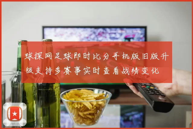 球探网足球即时比分手机版旧版升级支持多赛事实时查看战绩变化