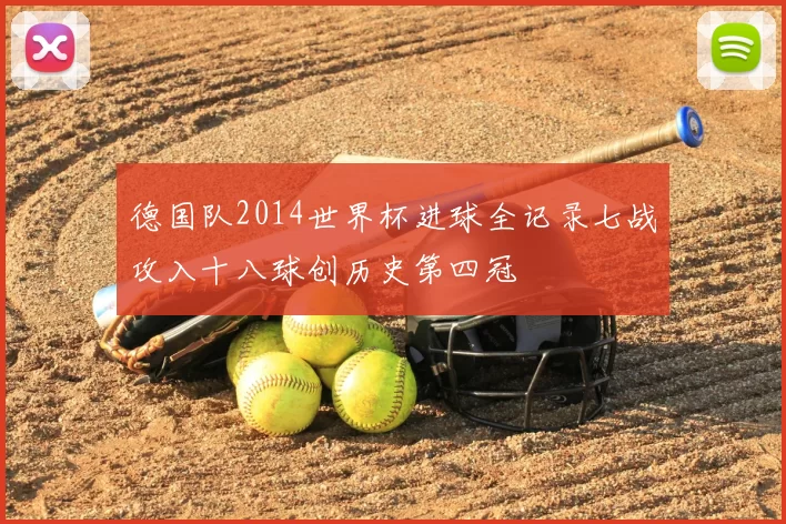 德国队2014世界杯进球全记录七战攻入十八球创历史第四冠
