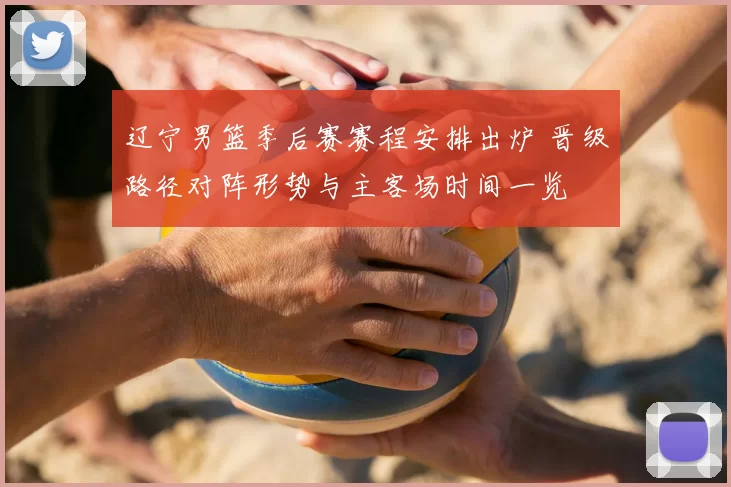 辽宁男篮季后赛赛程安排出炉 晋级路径对阵形势与主客场时间一览
