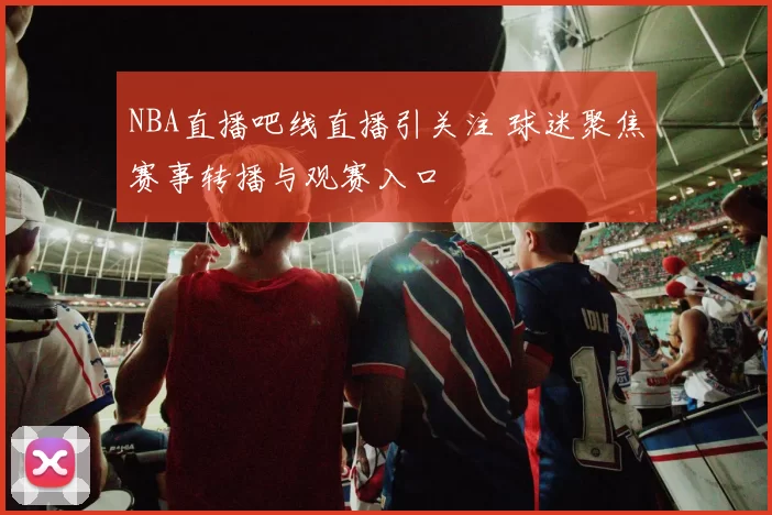 NBA直播吧线直播引关注 球迷聚焦赛事转播与观赛入口