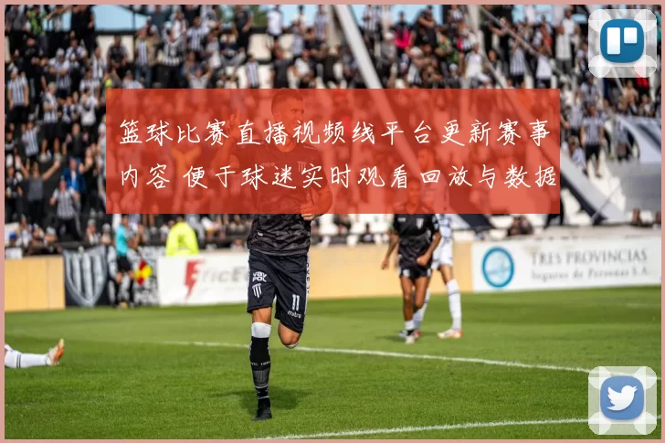 篮球比赛直播视频线平台更新赛事内容 便于球迷实时观看回放与数据查询