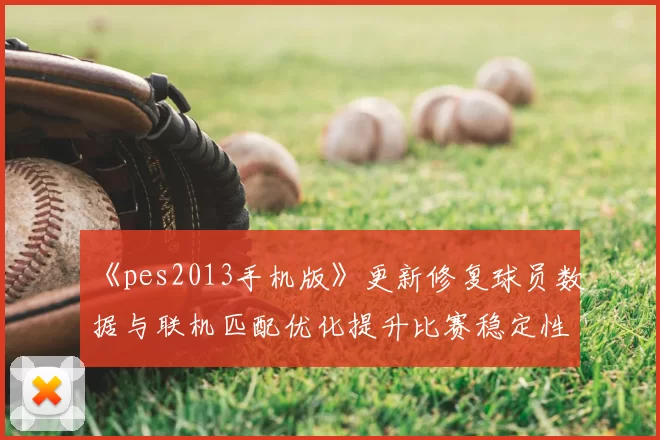 《pes2013手机版》更新修复球员数据与联机匹配优化提升比赛稳定性