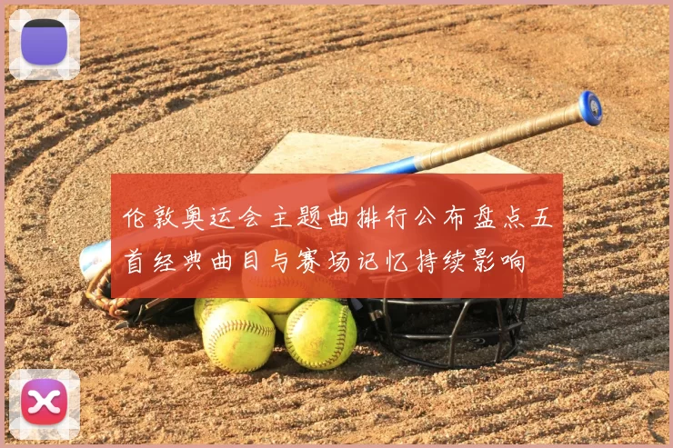伦敦奥运会主题曲排行公布盘点五首经典曲目与赛场记忆持续影响