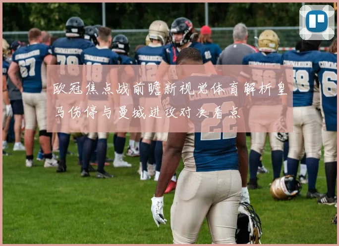 欧冠焦点战前瞻新视觉体育解析皇马伤停与曼城进攻对决看点