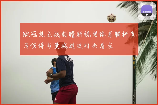 欧冠焦点战前瞻新视觉体育解析皇马伤停与曼城进攻对决看点