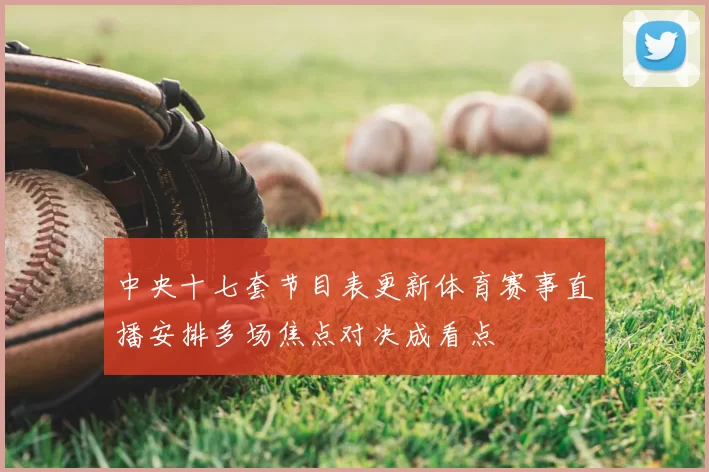 中央十七套节目表更新体育赛事直播安排多场焦点对决成看点