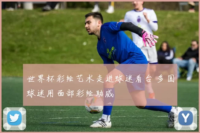 世界杯彩绘艺术走进球迷看台 多国球迷用面部彩绘助威
