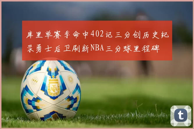 库里单赛季命中402记三分创历史纪录勇士后卫刷新NBA三分球里程碑