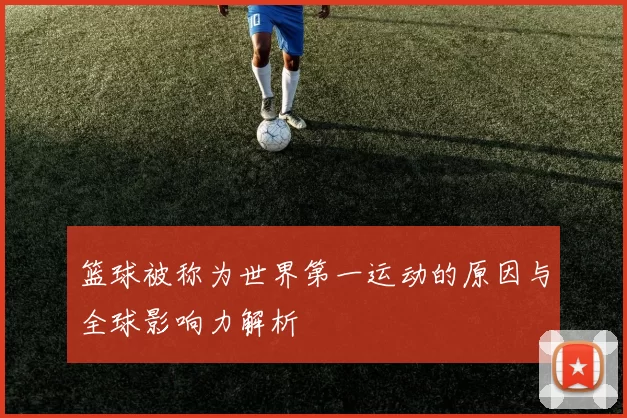 篮球被称为世界第一运动的原因与全球影响力解析