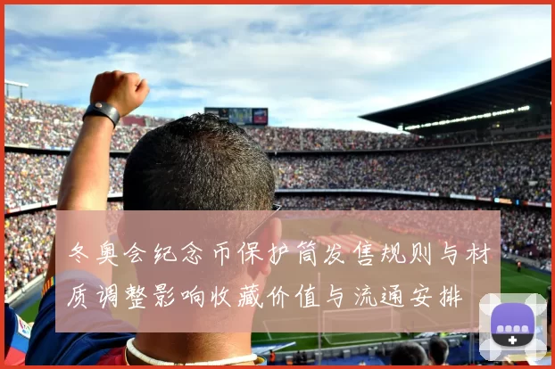 冬奥会纪念币保护筒发售规则与材质调整影响收藏价值与流通安排