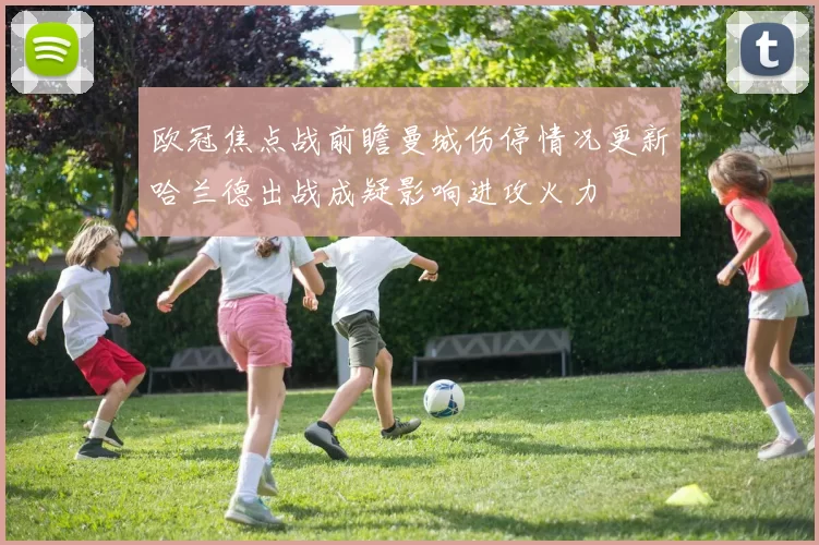欧冠焦点战前瞻曼城伤停情况更新哈兰德出战成疑影响进攻火力