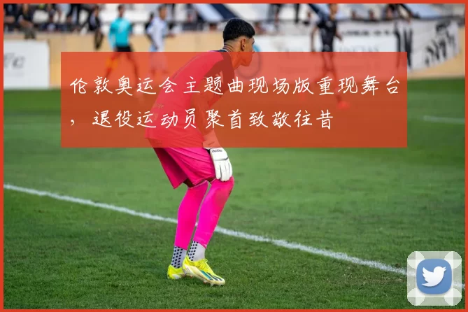 伦敦奥运会主题曲现场版重现舞台，退役运动员聚首致敬往昔