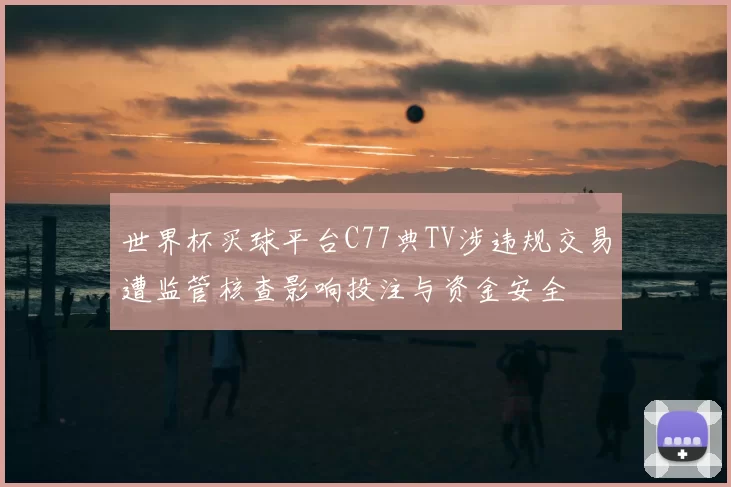 世界杯买球平台C77典TV涉违规交易遭监管核查影响投注与资金安全