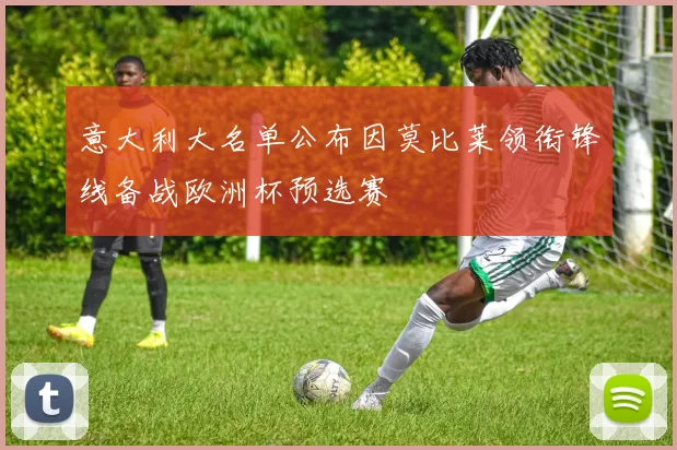 意大利大名单公布因莫比莱领衔锋线备战欧洲杯预选赛