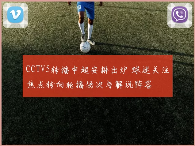CCTV5转播中超安排出炉 球迷关注焦点转向轮播场次与解说阵容
