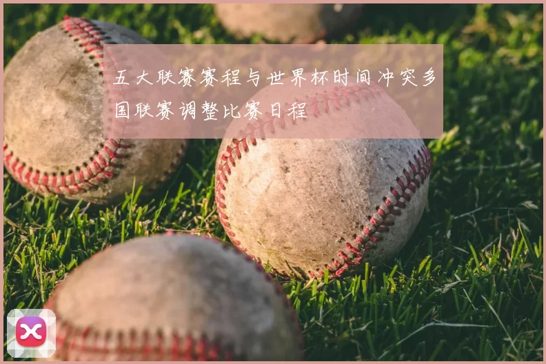 五大联赛赛程与世界杯时间冲突多国联赛调整比赛日程