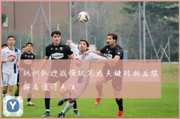 杭州队迎战强敌完成关键对抗后续排名值得关注