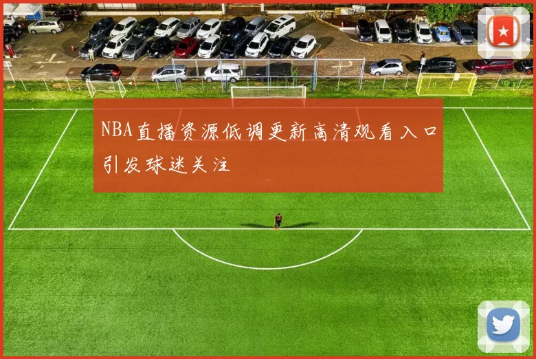 NBA直播资源低调更新高清观看入口引发球迷关注