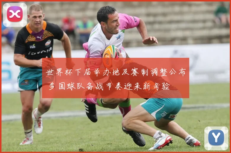 世界杯下届举办地及赛制调整公布 多国球队备战节奏迎来新考验