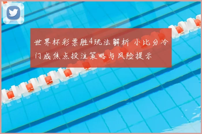 世界杯彩票胜4玩法解析 小比分冷门成焦点投注策略与风险提示